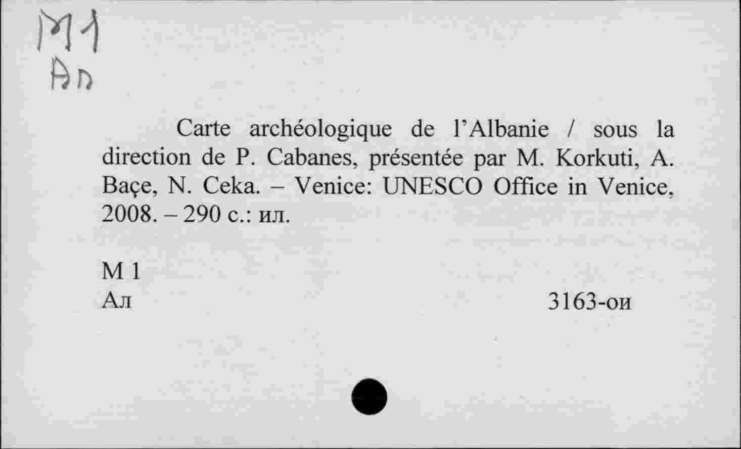 ﻿Carte archéologique de l’Albanie / sous la direction de P. Cabanes, présentée par M. Korkuti, A. Baçe, N. Ceka. - Venice: UNESCO Office in Venice, 2008.-290 с.: ил.
M 1
Ал
3163-ои